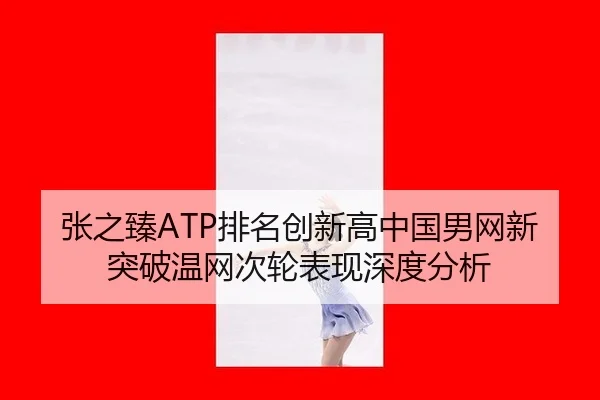 张之臻ATP排名创新高中国男网新突破温网次轮表现深度分析