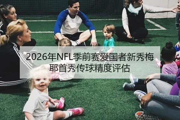 2026年NFL季前赛爱国者新秀梅耶首秀传球精度评估