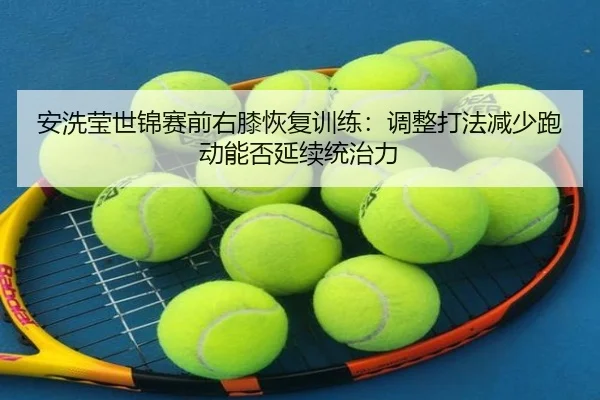 安洗莹世锦赛前右膝恢复训练：调整打法减少跑动能否延续统治力
