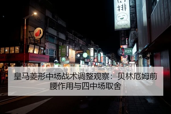 皇马菱形中场战术调整观察：贝林厄姆前腰作用与四中场取舍