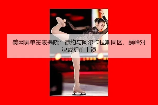 美网男单签表揭晓：德约与阿尔卡拉斯同区，巅峰对决或提前上演